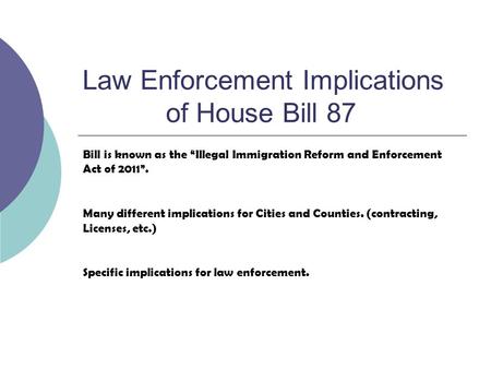 Law Enforcement Implications of House Bill 87 Bill is known as the Illegal Immigration Reform and Enforcement Act of 2011. Many different implications.