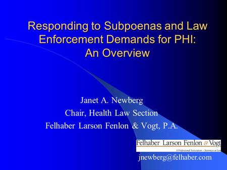 Responding to Subpoenas and Law Enforcement Demands for PHI: An Overview Janet A. Newberg Chair, Health Law Section Felhaber Larson Fenlon & Vogt, P.A.