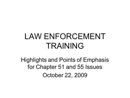 LAW ENFORCEMENT TRAINING Highlights and Points of Emphasis for Chapter 51 and 55 Issues October 22, 2009.