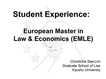 European Master in Law & Economics (EMLE) Chonticha Sae-Lim Graduate School of Law Kyushu University Student Experience: