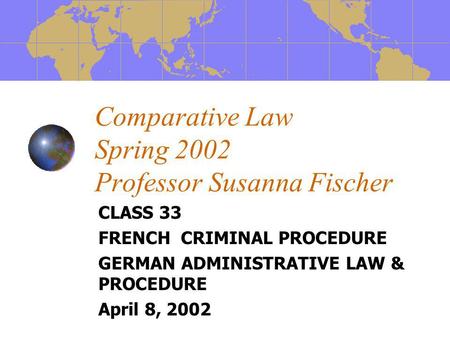Comparative Law Spring 2002 Professor Susanna Fischer CLASS 33 FRENCH CRIMINAL PROCEDURE GERMAN ADMINISTRATIVE LAW & PROCEDURE April 8, 2002.