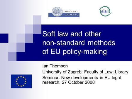 Soft law and other non-standard methods of EU policy-making Ian Thomson University of Zagreb: Faculty of Law: Library Seminar: New developments in EU legal.