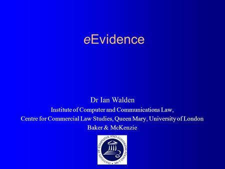 EEvidence Dr Ian Walden Institute of Computer and Communications Law, Centre for Commercial Law Studies, Queen Mary, University of London Baker & McKenzie.