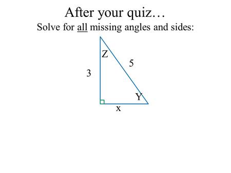 After your quiz… Solve for all missing angles and sides: x 3 5 Y Z.