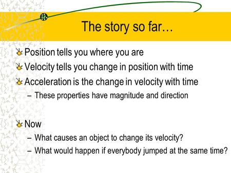 The story so far… Position tells you where you are Velocity tells you change in position with time Acceleration is the change in velocity with time –These.