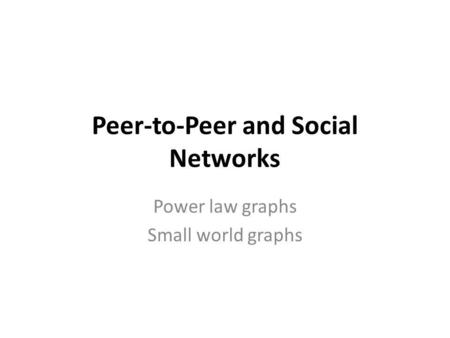 Peer-to-Peer and Social Networks Power law graphs Small world graphs.