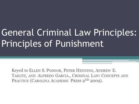 General Criminal Law Principles: Principles of Punishment Keyed to E LLEN S. P ODGOR, P ETER H ENNING, A NDREW E. T ASLITZ, AND A LFREDO G ARCIA., C RIMINAL.