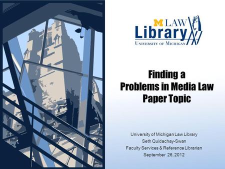 Finding a Problems in Media Law Paper Topic University of Michigan Law Library Seth Quidachay-Swan Faculty Services & Reference Librarian September 26,