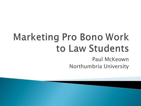 Paul McKeown Northumbria University. How pro bono programmes should be marketed Increasing capacity for pro bono work Instilling a pro bono ethos in law.