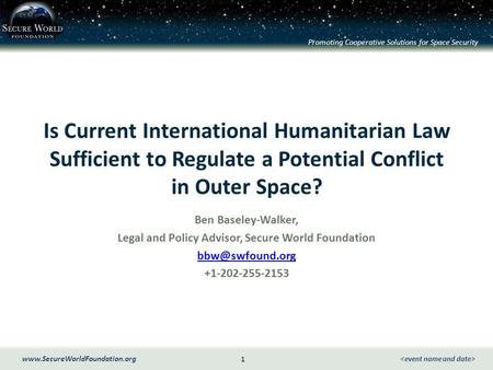 Promoting Cooperative Solutions for Space Security 1 www.SecureWorldFoundation.org Is Current International Humanitarian Law Sufficient to Regulate a Potential.