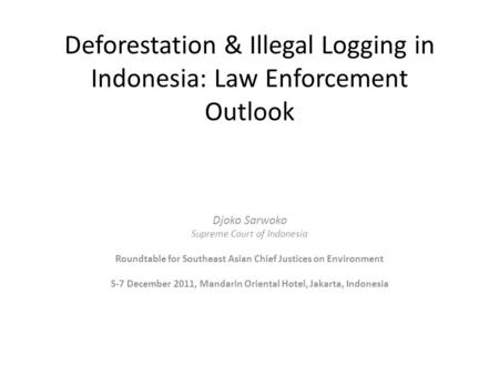 Deforestation & Illegal Logging in Indonesia: Law Enforcement Outlook Djoko Sarwoko Supreme Court of Indonesia Roundtable for Southeast Asian Chief Justices.