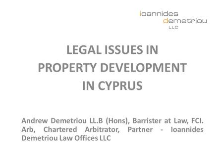 LEGAL ISSUES IN PROPERTY DEVELOPMENT IN CYPRUS Andrew Demetriou LL.B (Hons), Barrister at Law, FCI. Arb, Chartered Arbitrator, Partner - Ioannides Demetriou.