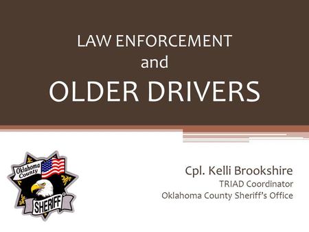 LAW ENFORCEMENT and OLDER DRIVERS Cpl. Kelli Brookshire TRIAD Coordinator Oklahoma County Sheriffs Office.