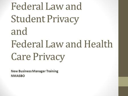 Federal Law and Student Privacy and Federal Law and Health Care Privacy New Business Manager Training NMASBO.