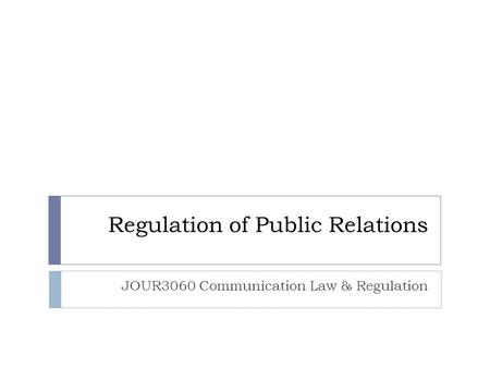Regulation of Public Relations JOUR3060 Communication Law & Regulation.