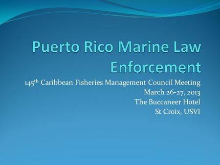 145 th Caribbean Fisheries Management Council Meeting March 26-27, 2013 The Buccaneer Hotel St Croix, USVI.