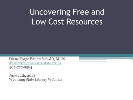 Uncovering Free and Low Cost Resources Diane Forge Bauersfeld, JD, MLIS 307-777-8564 June 12th, 2013 Wyoming State Library.