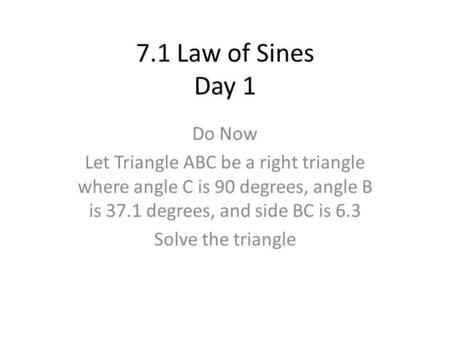 7.1 Law of Sines Day 1 Do Now Let Triangle ABC be a right triangle where angle C is 90 degrees, angle B is 37.1 degrees, and side BC is 6.3 Solve the triangle.