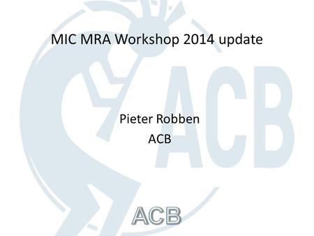 Pieter Robben ACB MIC MRA Workshop 2014 update. MIC MRA Workshop 2014 The workshop took place on 19-20 February 2014 Approximately 150 attendees A broad.