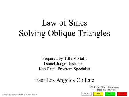 Law of Sines Solving Oblique Triangles Prepared by Title V Staff: Daniel Judge, Instructor Ken Saita, Program Specialist East Los Angeles College EXIT.