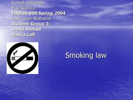 Smoking law Kuwait University ELU/Science English 090 Spring 2004 Instructor: Buthaina Student-Group 3: Amna Ahmad Badria Lafi.