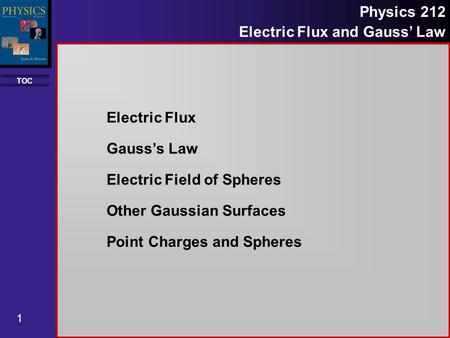 TOC 1 Physics 212 Electric Flux and Gauss Law Electric Flux Gausss Law Electric Field of Spheres Other Gaussian Surfaces Point Charges and Spheres.