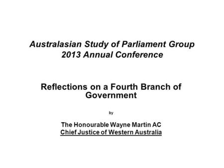 Australasian Study of Parliament Group 2013 Annual Conference Reflections on a Fourth Branch of Government by The Honourable Wayne Martin AC Chief Justice.