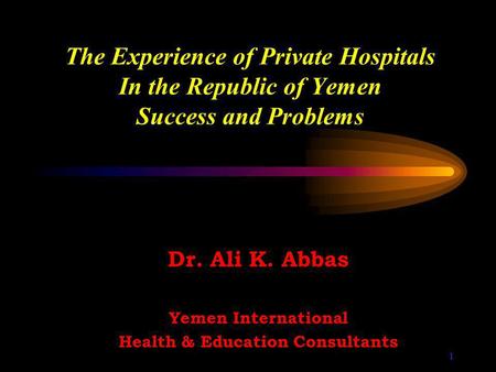 1 The Experience of Private Hospitals In the Republic of Yemen Success and Problems Dr. Ali K. Abbas Yemen International Health & Education Consultants.