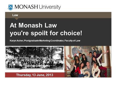 Law At Monash Law you're spoilt for choice! Karyn Asher, Postgraduate Marketing Coordinator, Faculty of Law Thursday, 13 June, 2013.