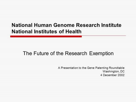 National Human Genome Research Institute National Institutes of Health The Future of the Research Exemption A Presentation to the Gene Patenting Roundtable.