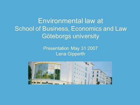 Environmental law at School of Business, Economics and Law Göteborgs university Presentation May 31 2007 Lena Gipperth.