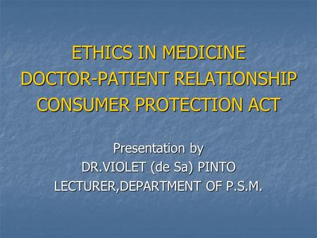 ETHICS IN MEDICINE DOCTOR-PATIENT RELATIONSHIP CONSUMER PROTECTION ACT Presentation by DR.VIOLET (de Sa) PINTO LECTURER,DEPARTMENT OF P.S.M.