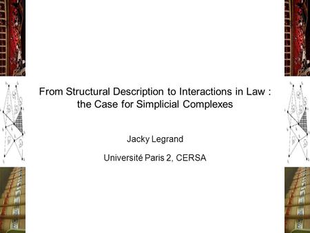 From Structural Description to Interactions in Law : the Case for Simplicial Complexes Jacky Legrand Université Paris 2, CERSA.