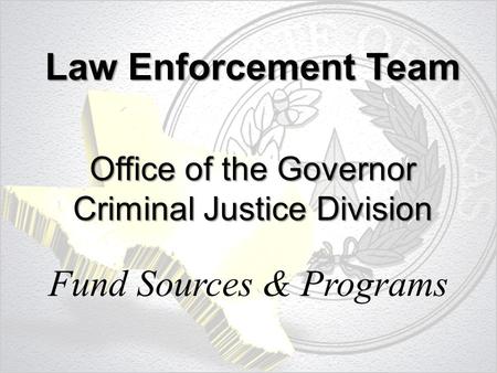 Law Enforcement Team Office of the Governor Criminal Justice Division Fund Sources & Programs.