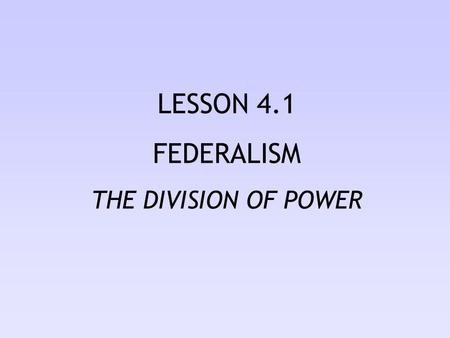LESSON 4.1 FEDERALISM THE DIVISION OF POWER.