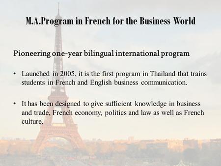 M.A.Program in French for the Business World Pioneering one-year bilingual international program Launched in 2005, it is the first program in Thailand.