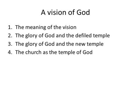 A vision of God 1.The meaning of the vision 2.The glory of God and the defiled temple 3.The glory of God and the new temple 4.The church as the temple.