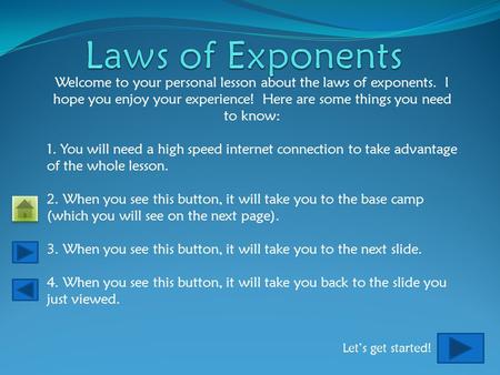Welcome to your personal lesson about the laws of exponents. I hope you enjoy your experience! Here are some things you need to know: 1. You will need.