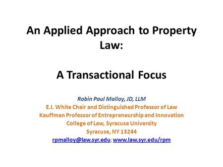 An Applied Approach to Property Law: A Transactional Focus Robin Paul Malloy, JD, LLM E.I. White Chair and Distinguished Professor of Law Kauffman Professor.
