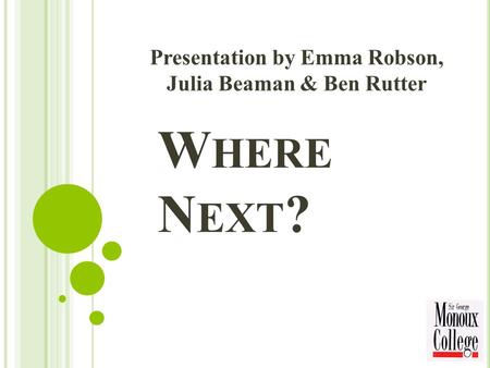 W HERE N EXT ? Presentation by Emma Robson, Julia Beaman & Ben Rutter.