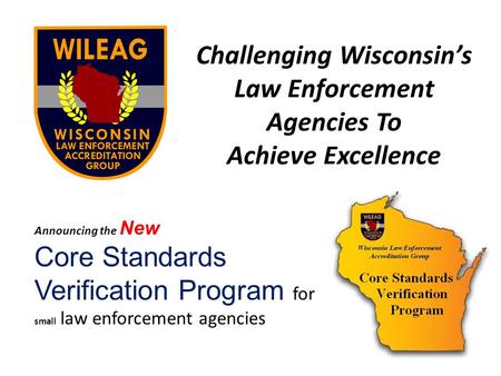 Challenging Wisconsins Law Enforcement Agencies To Achieve Excellence Announcing the New Core Standards Verification Program for small law enforcement.