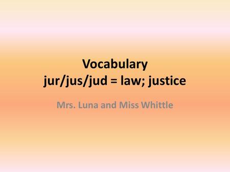 Vocabulary jur/jus/jud = law; justice Mrs. Luna and Miss Whittle.