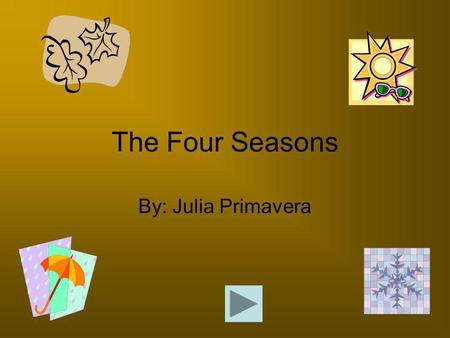 The Four Seasons By: Julia Primavera. Why do we have four season? A misleading fact about what causes a season is the distance the earth is away form.