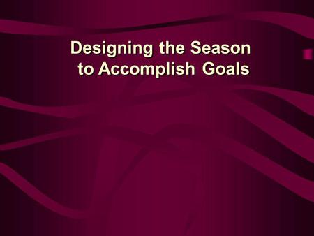 Designing the Season to Accomplish Goals Designing the Season to Accomplish Goals.