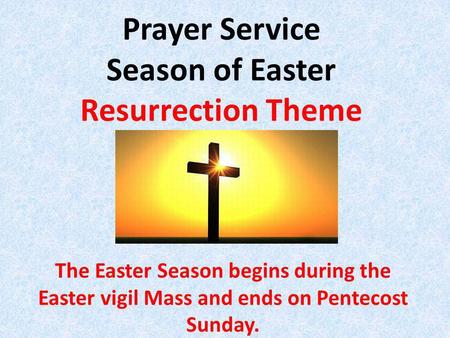Prayer Service Season of Easter Resurrection Theme The Easter Season begins during the Easter vigil Mass and ends on Pentecost Sunday.