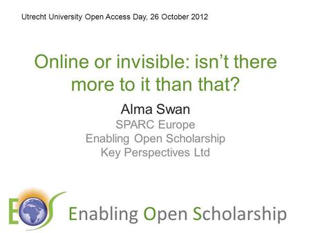 Enabling Open Scholarship Online or invisible: isnt there more to it than that? Alma Swan SPARC Europe Enabling Open Scholarship Key Perspectives Ltd Utrecht.