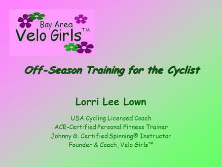 Off-Season Training for the Cyclist Lorri Lee Lown USA Cycling Licensed Coach ACE-Certified Personal Fitness Trainer Johnny G. Certified Spinning® Instructor.