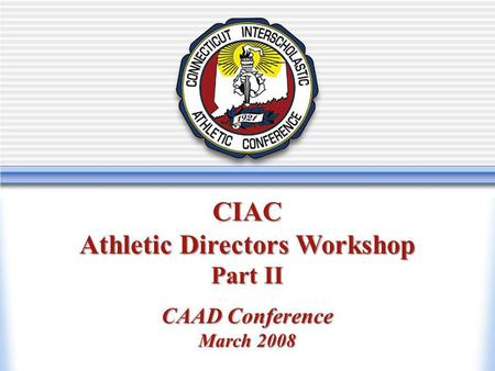 Athletic Directors Workshop New Athletic Directors Workshop CIAC Athletic Directors Workshop Part II CAAD Conference March 2008.