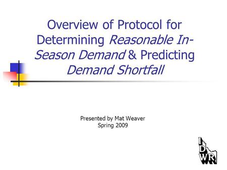 Overview of Protocol for Determining Reasonable In- Season Demand & Predicting Demand Shortfall Presented by Mat Weaver Spring 2009.
