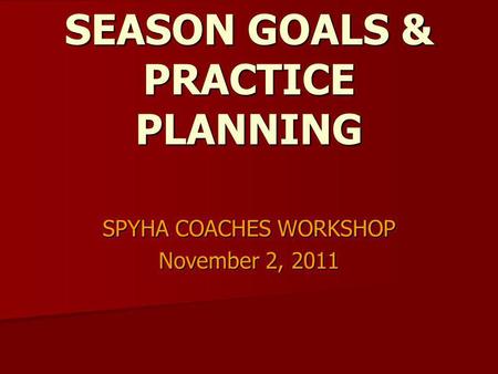 SEASON GOALS & PRACTICE PLANNING SPYHA COACHES WORKSHOP November 2, 2011.
